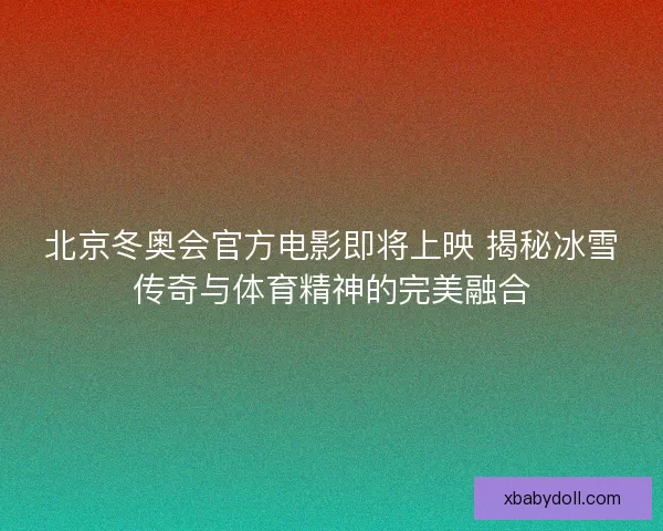 北京冬奥会官方电影即将上映 揭秘冰雪传奇与体育精神的完美融合