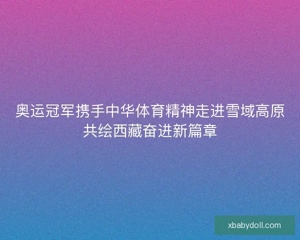 奥运冠军携手中华体育精神走进雪域高原共绘西藏奋进新篇章