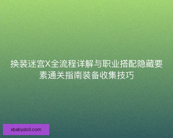 换装迷宫X全流程详解与职业搭配隐藏要素通关指南装备收集技巧