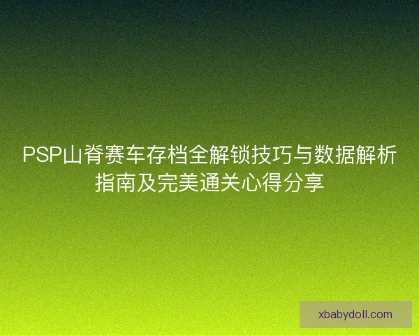 PSP山脊赛车存档全解锁技巧与数据解析指南及完美通关心得分享